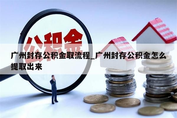 广州封存公积金取流程_广州封存公积金怎么提取出来