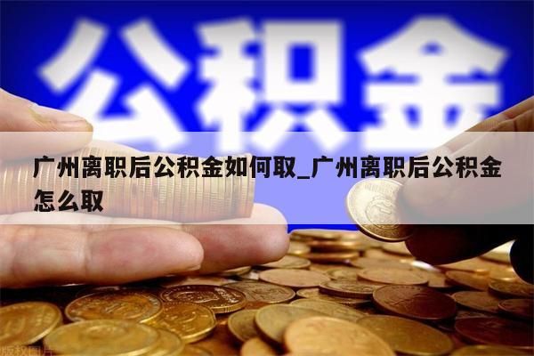 广州离职后公积金如何取_广州离职后公积金怎么取